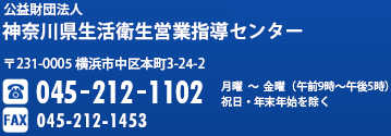 公益財団法人 神奈川県生活衛生営業指導センター 〒231-0005 横浜市中区本町3-24-2 TEL:045-212-1102 月曜～金曜（午前9時～午後5時）祝日・年末年始を除く