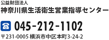 公益財団法人 神奈川県生活衛生営業指導センター TEL:045-212-1102 〒231-0005 横浜市中区本町3-24-2